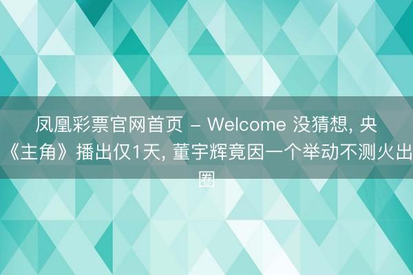 凤凰彩票官网首页 - Welcome 没猜想, 央剧《主角》播出仅1天, 董宇辉竟因一个举动不测火出圈