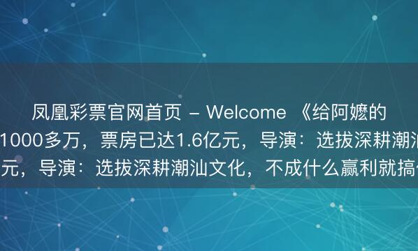凤凰彩票官网首页 - Welcome 《给阿嬷的情书》豆瓣9.1分！老本1000多万，票房已达1.6亿元，导演：选拔深耕潮汕文化，不成什么赢利就搞什么