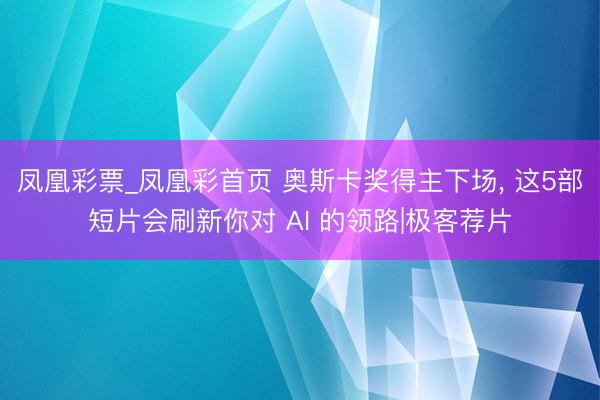 凤凰彩票_凤凰彩首页 奥斯卡奖得主下场， 这5部短片会刷新你对 AI 的领路|极客荐片