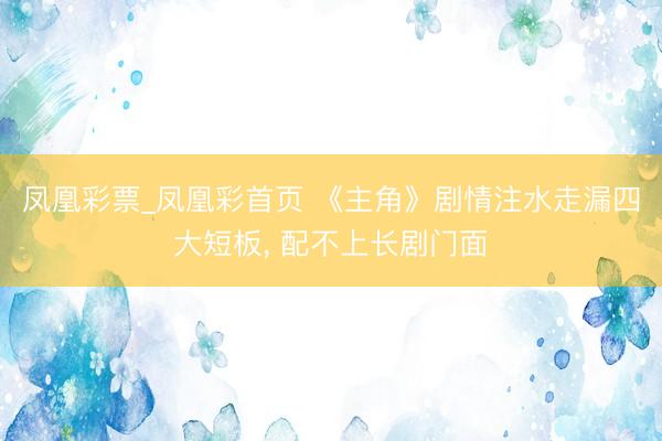 凤凰彩票_凤凰彩首页 《主角》剧情注水走漏四大短板， 配不上长剧门面
