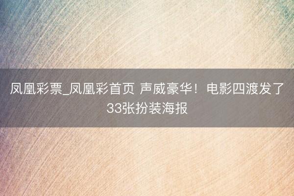 凤凰彩票_凤凰彩首页 声威豪华！电影四渡发了33张扮装海报