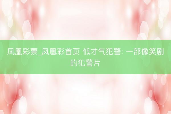 凤凰彩票_凤凰彩首页 低才气犯警: 一部像笑剧的犯警片