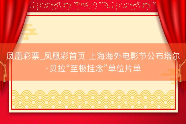 凤凰彩票_凤凰彩首页 上海海外电影节公布塔尔·贝拉“至极挂念”单位片单