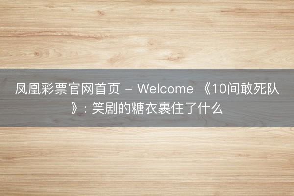 凤凰彩票官网首页 - Welcome 《10间敢死队》: 笑剧的糖衣裹住了什么