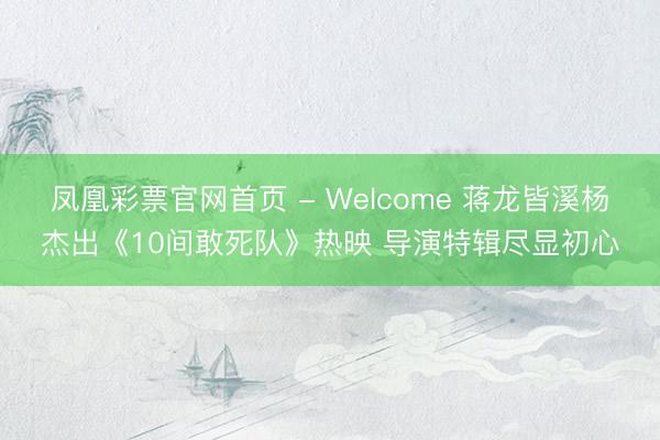 凤凰彩票官网首页 - Welcome 蒋龙皆溪杨杰出《10间敢死队》热映 导演特辑尽显初心