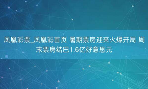凤凰彩票_凤凰彩首页 暑期票房迎来火爆开局 周末票房结巴1.6亿好意思元
