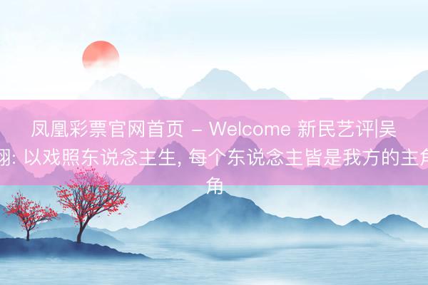 凤凰彩票官网首页 - Welcome 新民艺评|吴翔: 以戏照东说念主生， 每个东说念主皆是我方的主角