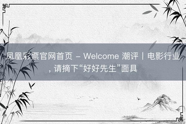 凤凰彩票官网首页 - Welcome 潮评丨电影行业， 请摘下“好好先生”面具