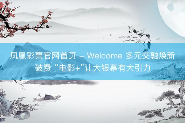 凤凰彩票官网首页 - Welcome 多元交融焕新破费 “电影+”让大银幕有大引力