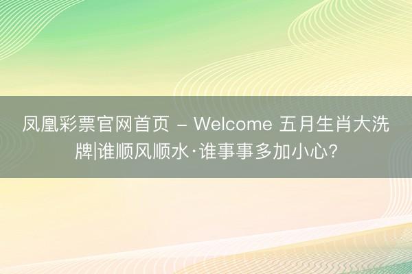凤凰彩票官网首页 - Welcome 五月生肖大洗牌|谁顺风顺水·谁事事多加小心?
