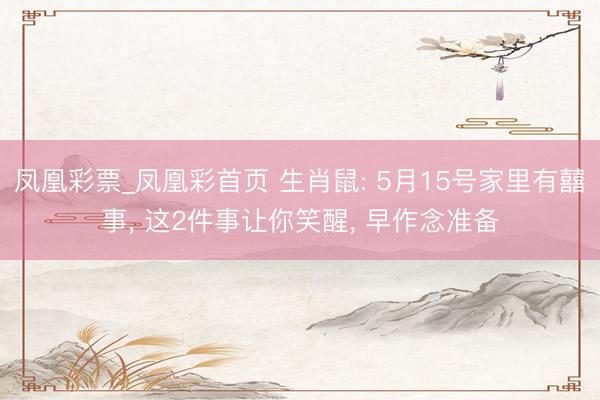 凤凰彩票_凤凰彩首页 生肖鼠: 5月15号家里有囍事， 这2件事让你笑醒， 早作念准备