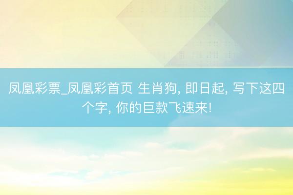 凤凰彩票_凤凰彩首页 生肖狗， 即日起， 写下这四个字， 你的巨款飞速来!