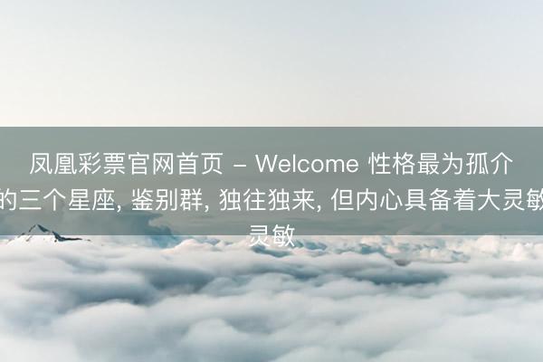 凤凰彩票官网首页 - Welcome 性格最为孤介的三个星座， 鉴别群， 独往独来， 但内心具备着大灵敏