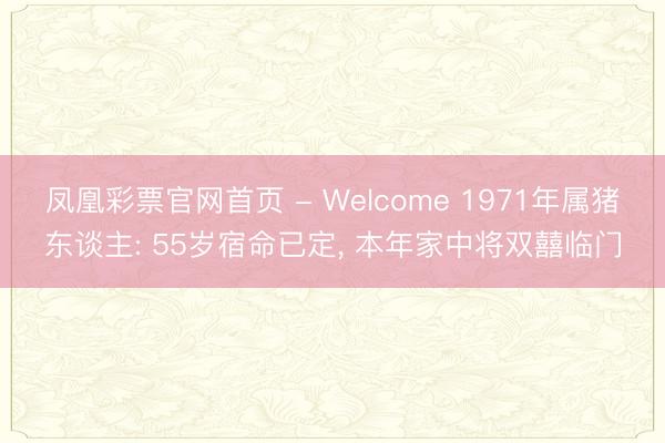 凤凰彩票官网首页 - Welcome 1971年属猪东谈主: 55岁宿命已定， 本年家中将双囍临门