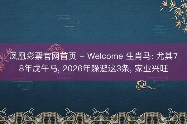 凤凰彩票官网首页 - Welcome 生肖马: 尤其78年戊午马， 2026年躲避这3条， 家业兴旺