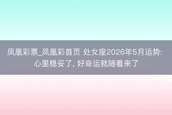 凤凰彩票_凤凰彩首页 处女座2026年5月运势: 心里稳妥了， 好命运就随着来了