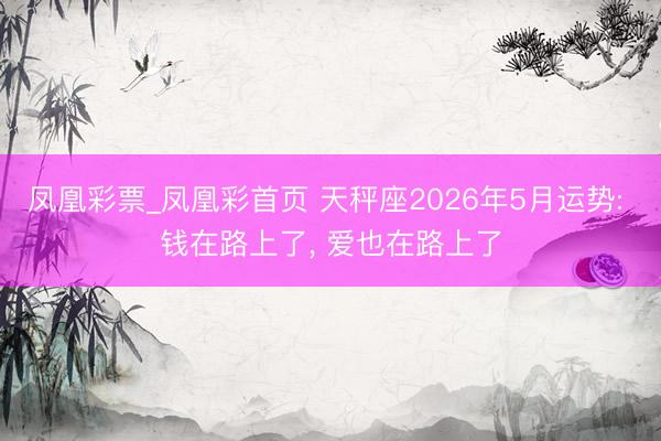 凤凰彩票_凤凰彩首页 天秤座2026年5月运势: 钱在路上了， 爱也在路上了
