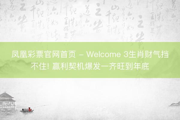 凤凰彩票官网首页 - Welcome 3生肖财气挡不住! 赢利契机爆发一齐旺到年底