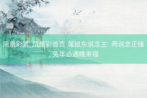 凤凰彩票_凤凰彩首页 属鼠东说念主: 两说念正缘， 兔年必遇晚来福