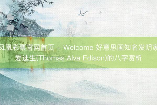 凤凰彩票官网首页 - Welcome 好意思国知名发明家爱迪生(Thomas Alva Edison)的八字赏析