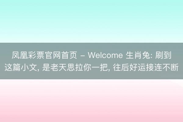 凤凰彩票官网首页 - Welcome 生肖兔: 刷到这篇小文， 是老天思拉你一把， 往后好运接连不断
