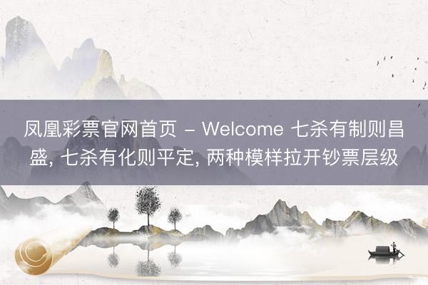 凤凰彩票官网首页 - Welcome 七杀有制则昌盛， 七杀有化则平定， 两种模样拉开钞票层级
