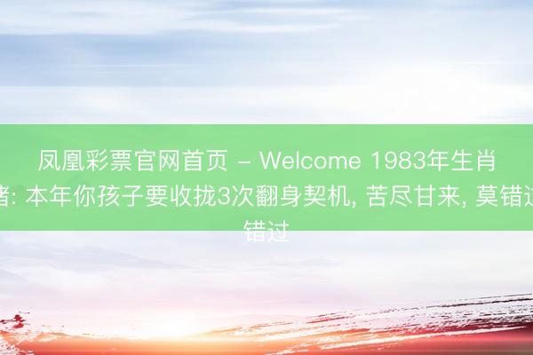 凤凰彩票官网首页 - Welcome 1983年生肖猪: 本年你孩子要收拢3次翻身契机， 苦尽甘来， 莫错过