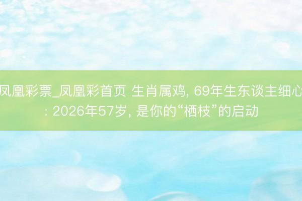 凤凰彩票_凤凰彩首页 生肖属鸡， 69年生东谈主细心: 2026年57岁， 是你的“栖枝”的启动