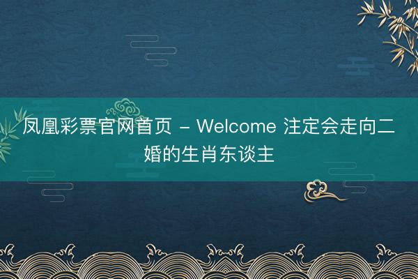 凤凰彩票官网首页 - Welcome 注定会走向二婚的生肖东谈主