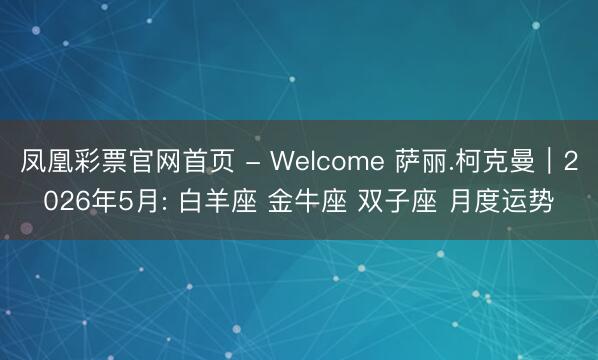 凤凰彩票官网首页 - Welcome 萨丽.柯克曼︱2026年5月: 白羊座 金牛座 双子座 月度运势