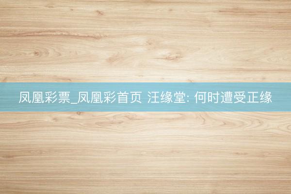 凤凰彩票_凤凰彩首页 汪缘堂: 何时遭受正缘