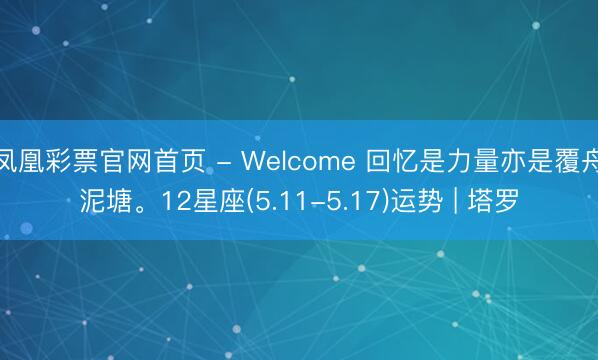 凤凰彩票官网首页 - Welcome 回忆是力量亦是覆舟泥塘。12星座(5.11-5.17)运势 | 塔罗