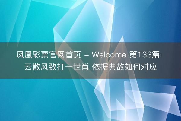 凤凰彩票官网首页 - Welcome 第133篇: 云散风致打一世肖 依据典故如何对应