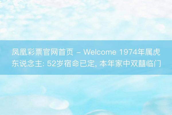凤凰彩票官网首页 - Welcome 1974年属虎东说念主: 52岁宿命已定， 本年家中双囍临门