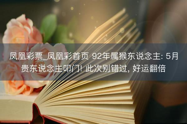 凤凰彩票_凤凰彩首页 92年属猴东说念主: 5月贵东说念主叩门! 此次别错过， 好运翻倍