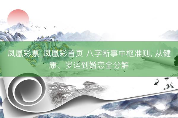 凤凰彩票_凤凰彩首页 八字断事中枢准则， 从健康、岁运到婚恋全分解