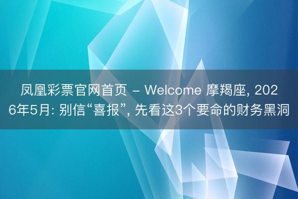 凤凰彩票官网首页 - Welcome 摩羯座， 2026年5月: 别信“喜报”， 先看这3个要命的财务黑洞