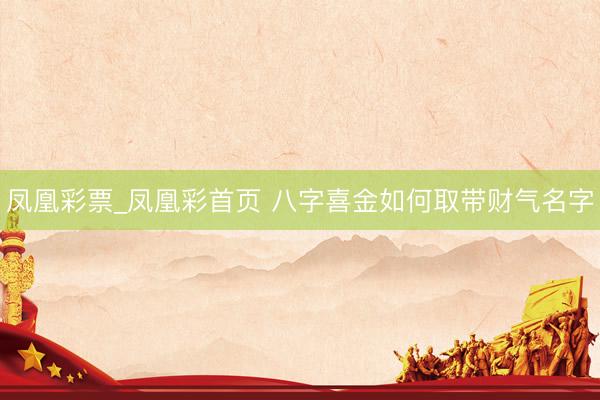 凤凰彩票_凤凰彩首页 八字喜金如何取带财气名字