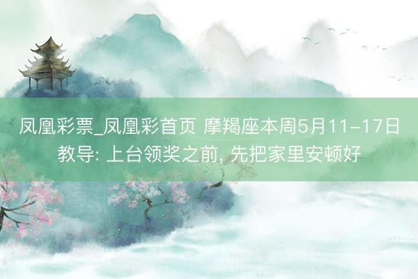 凤凰彩票_凤凰彩首页 摩羯座本周5月11-17日教导: 上台领奖之前， 先把家里安顿好