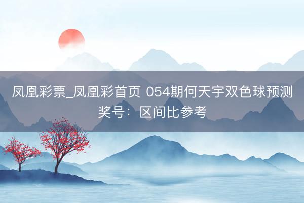 凤凰彩票_凤凰彩首页 054期何天宇双色球预测奖号：区间比参考