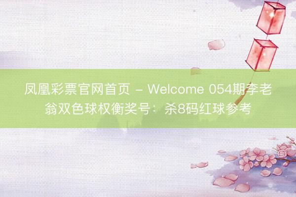 凤凰彩票官网首页 - Welcome 054期李老翁双色球权衡奖号:杀8码红球参考