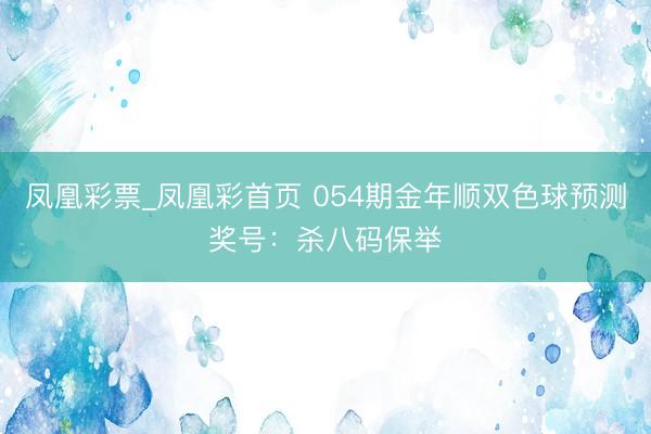 凤凰彩票_凤凰彩首页 054期金年顺双色球预测奖号：杀八码保举