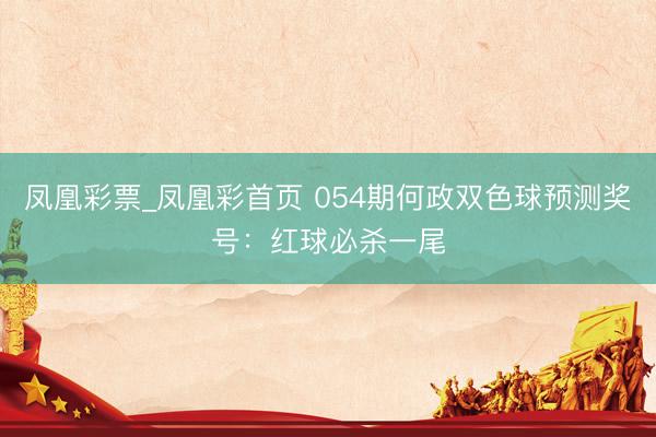 凤凰彩票_凤凰彩首页 054期何政双色球预测奖号：红球必杀一尾