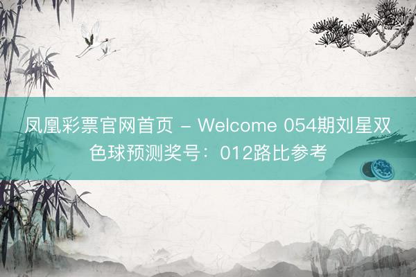 凤凰彩票官网首页 - Welcome 054期刘星双色球预测奖号：012路比参考