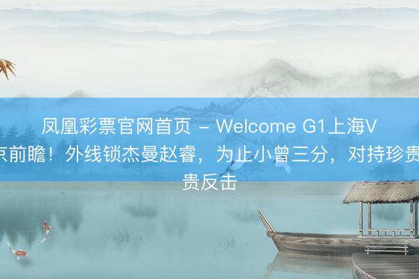 凤凰彩票官网首页 - Welcome G1上海VS北京前瞻!外线锁杰曼赵睿,为止小曾三分,对持珍贵反击