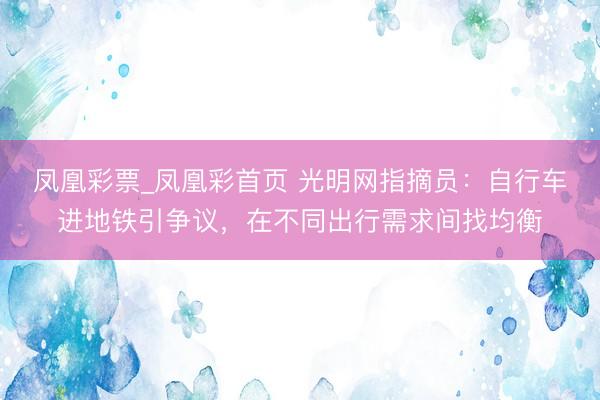 凤凰彩票_凤凰彩首页 光明网指摘员：自行车进地铁引争议，在不同出行需求间找均衡