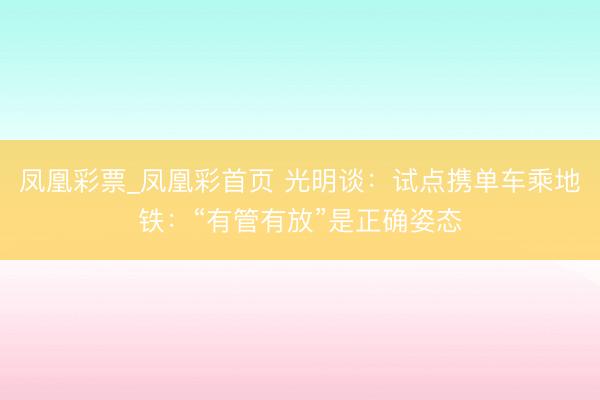 凤凰彩票_凤凰彩首页 光明谈:试点携单车乘地铁:“有管有放”是正确姿态