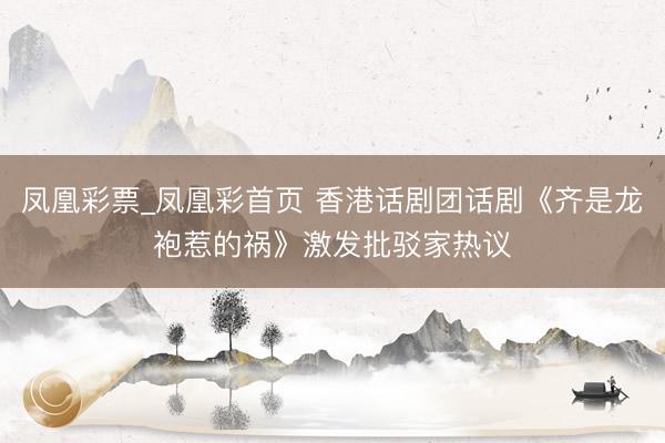 凤凰彩票_凤凰彩首页 香港话剧团话剧《齐是龙袍惹的祸》激发批驳家热议