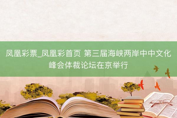 凤凰彩票_凤凰彩首页 第三届海峡两岸中中文化峰会体裁论坛在京举行