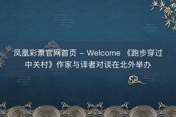 凤凰彩票官网首页 - Welcome 《跑步穿过中关村》作家与译者对谈在北外举办
